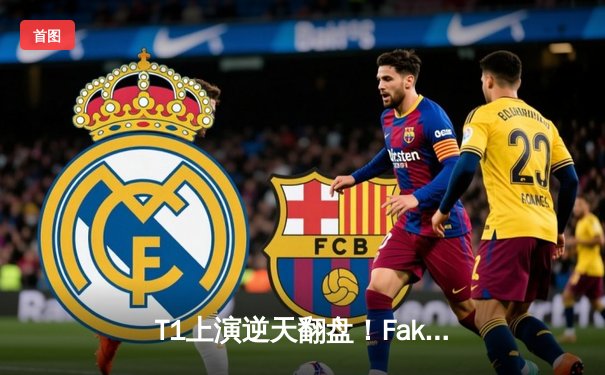 T1上演逆天翻盘！Faker沙皇绝境推四人锁定MSI决赛席位