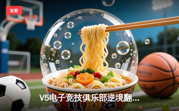 V5电子竞技俱乐部逆境翻盘，成功晋级英雄联盟LPL春季赛季后赛