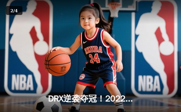DRX逆袭夺冠！2022全球总决赛上演史诗级让二追三 - 2
