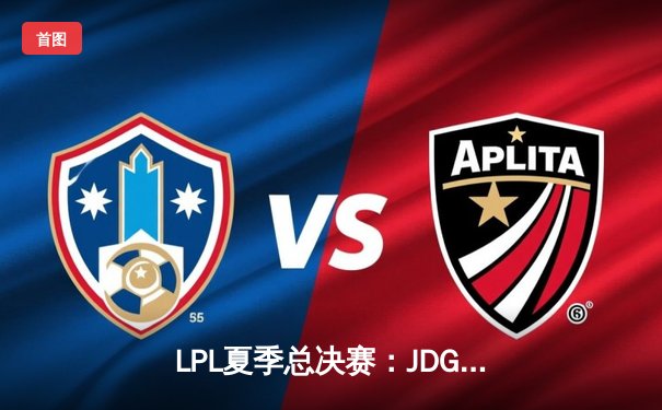 LPL夏季总决赛：JDG鏖战五局力克BLG登顶，Knight沙皇绝境翻盘锁定世界赛名额