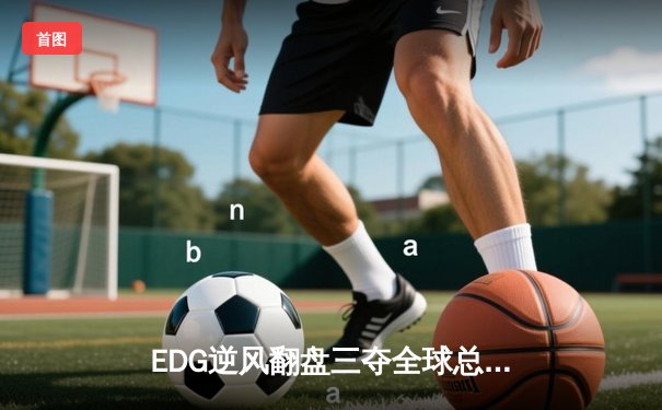 EDG逆风翻盘三夺全球总冠军，中国电竞再创历史