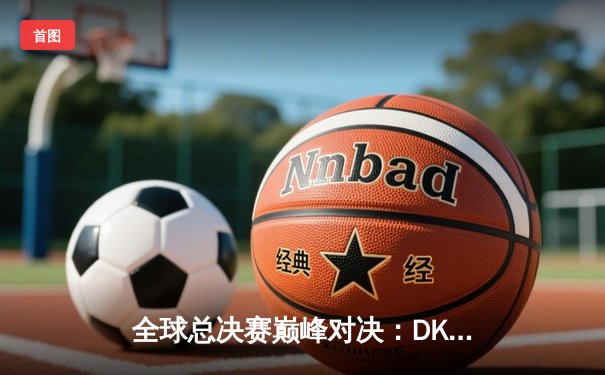 全球总决赛巅峰对决：DK鏖战五局惜败EDG，LPL再夺召唤师杯
