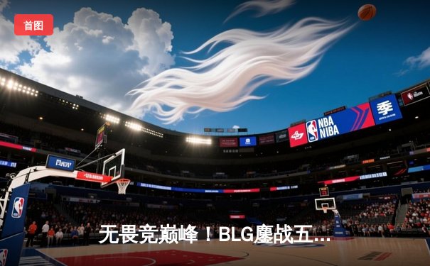 无畏竞巅峰！BLG鏖战五局力克T1，LPL黑马逆袭勇夺季中赛冠军