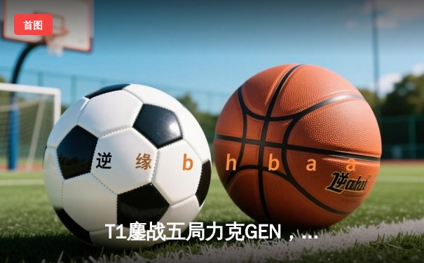 T1鏖战五局力克GEN，Faker沙皇关键推斩获LCK夏季赛冠军