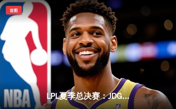 LPL夏季总决赛：JDG鏖战五局力克BLG，369纳尔天神下凡锁定世界赛名额