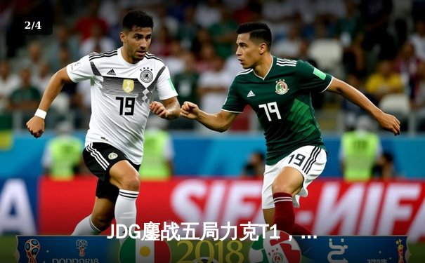 JDG鏖战五局力克T1，369神兵天降锁定MSI决赛席位 - 2