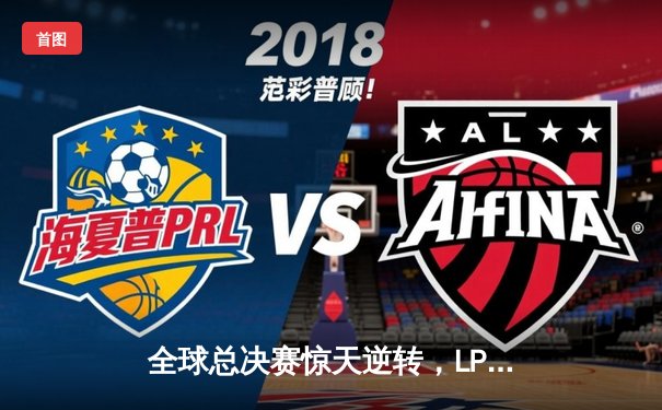 全球总决赛惊天逆转，LPL赛区战队3:2力克LCK强敌夺冠