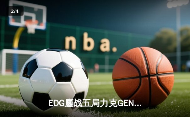 EDG鏖战五局力克GEN，LPL赛区锁定总决赛双雄会师 - 2