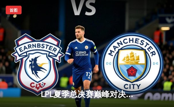 LPL夏季总决赛巅峰对决：JDG鏖战五局力克BLG，369神级纳尔奠定胜局