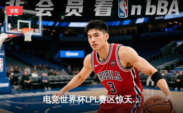 电竞世界杯LPL赛区惊天逆转，TES让二追三击败JDG挺进决赛