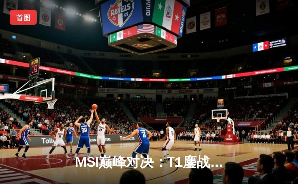 MSI巅峰对决：T1鏖战五局险胜GEN，Faker沙皇绝境推挽定乾坤