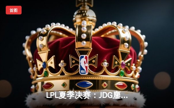 LPL夏季决赛：JDG鏖战五局力克BLG，Knight斩获FMVP成就三连冠伟业