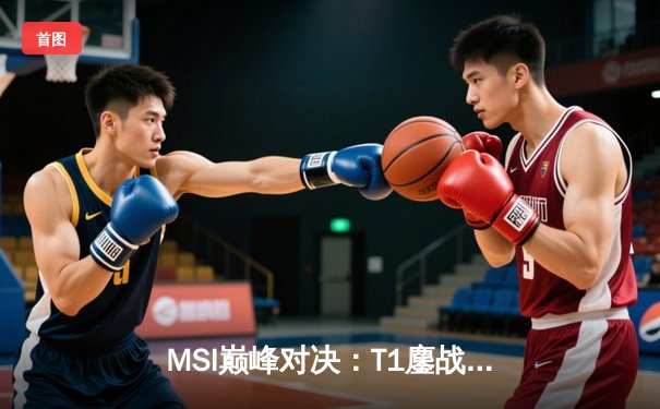 MSI巅峰对决：T1鏖战五局力克GEN，Faker沙皇绝境翻盘震惊全球