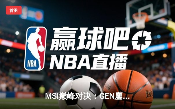 MSI巅峰对决：GEN鏖战五局力克BLG，Chovy沙皇主宰决胜局