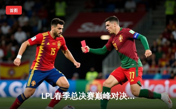 LPL春季总决赛巅峰对决：BLG险胜JDG，Knight狐狸掌控全场助队卫冕