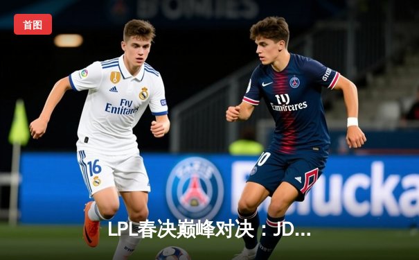 LPL春决巅峰对决：JDG鏖战五局力克BLG，Knight加冕FMVP