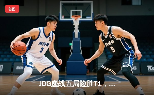 JDG鏖战五局险胜T1，Knight沙皇决胜局定乾坤