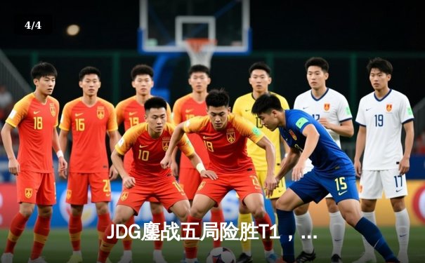 JDG鏖战五局险胜T1，Knight沙皇决胜局定乾坤 - 4
