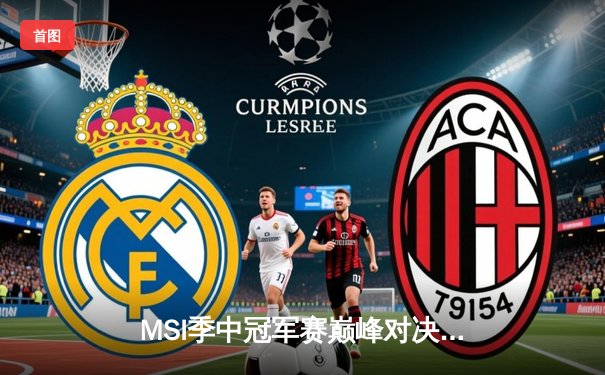 MSI季中冠军赛巅峰对决：T1鏖战五局险胜GEN，Faker沙皇绝境救主锁定决赛席位