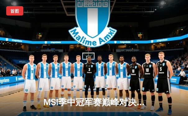 MSI季中冠军赛巅峰对决：T1鏖战五局险胜GEN，Faker沙皇绝境救主锁定总决赛席位