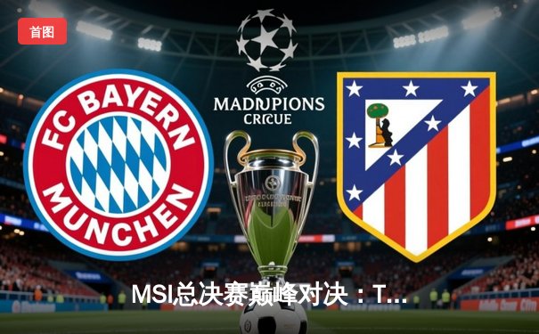 MSI总决赛巅峰对决：T1鏖战五局险胜GEN，Faker沙皇绝境救主锁定世界赛席位